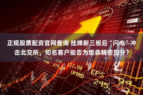 正规股票配资官网查询 挂牌新三板后“闪电”冲击北交所，知名客户能否为炬森精密加分？