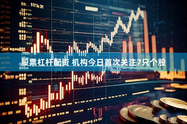 股票杠杆配资 机构今日首次关注7只个股