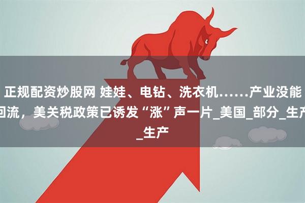 正规配资炒股网 娃娃、电钻、洗衣机……产业没能回流，美关税政策已诱发“涨”声一片_美国_部分_生产