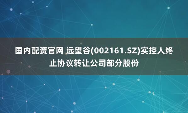 国内配资官网 远望谷(002161.SZ)实控人终止协议转让公司部分股份