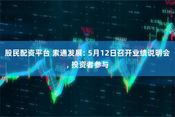 股民配资平台 索通发展: 5月12日召开业绩说明会, 投资者参与