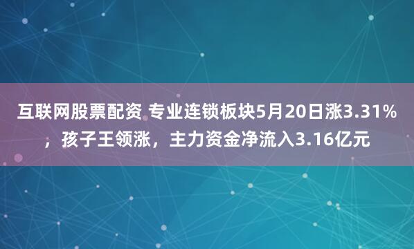互联网股票配资 专业连锁板块5月20日涨3.31%，孩子王领涨，主力资金净流入3.16亿元