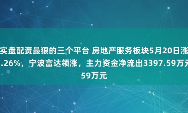 实盘配资最狠的三个平台 房地产服务板块5月20日涨0.26%，宁波富达领涨，主力资金净流出3397.59万元