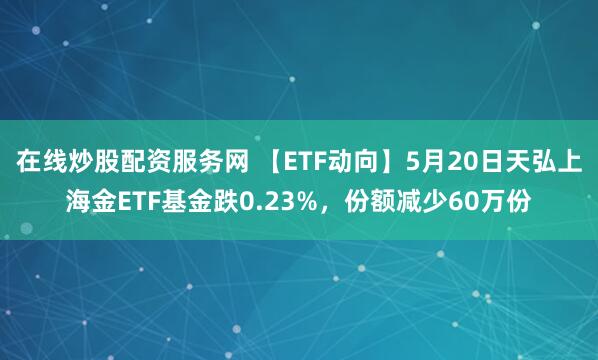 在线炒股配资服务网 【ETF动向】5月20日天弘上海金ETF基金跌0.23%，份额减少60万份