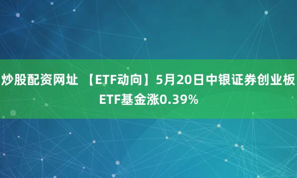 炒股配资网址 【ETF动向】5月20日中银证券创业板ETF基金涨0.39%