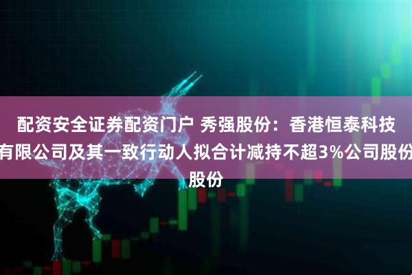 配资安全证券配资门户 秀强股份：香港恒泰科技有限公司及其一致行动人拟合计减持不超3%公司股份