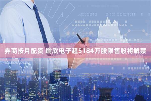 券商按月配资 瑜欣电子超5184万股限售股将解禁