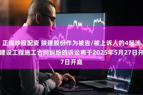 正规炒股配资 陕建股份作为被告/被上诉人的4起涉及建设工程施工合同纠纷的诉讼将于2025年5月27日开庭