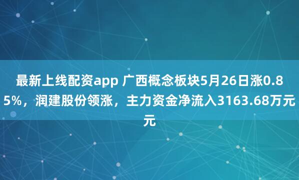 最新上线配资app 广西概念板块5月26日涨0.85%，润建股份领涨，主力资金净流入3163.68万元