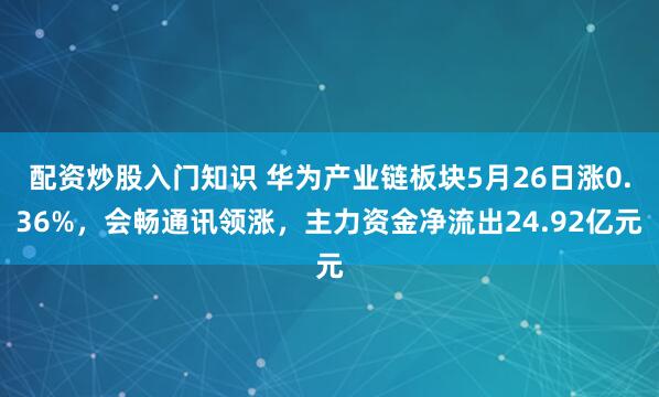 配资炒股入门知识 华为产业链板块5月26日涨0.36%，会畅通讯领涨，主力资金净流出24.92亿元