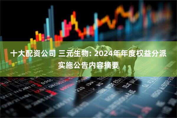 十大配资公司 三元生物: 2024年年度权益分派实施公告内容摘要