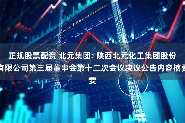 正规股票配资 北元集团: 陕西北元化工集团股份有限公司第三届董事会第十二次会议决议公告内容摘要