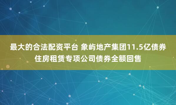 最大的合法配资平台 象屿地产集团11.5亿债券住房租赁专项公司债券全额回售