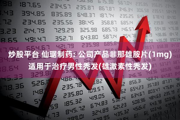 炒股平台 仙琚制药: 公司产品非那雄胺片(1mg)适用于治疗男性秃发(雄激素性秃发)