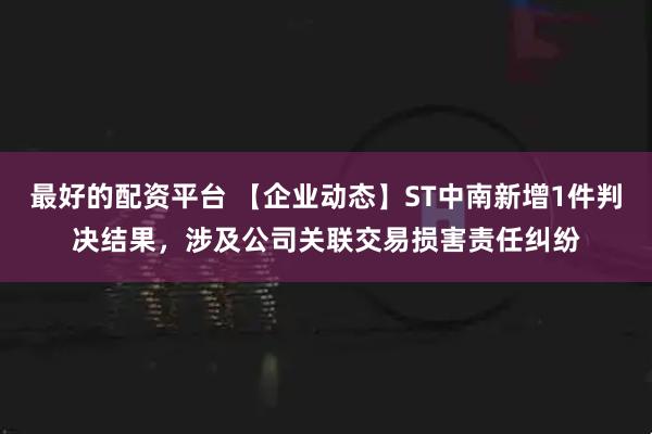 最好的配资平台 【企业动态】ST中南新增1件判决结果，涉及公司关联交易损害责任纠纷