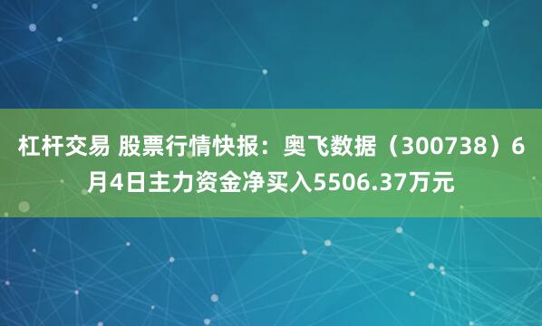 杠杆交易 股票行情快报：奥飞数据（300738）6月4日主力资金净买入5506.37万元