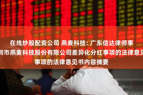 在线炒股配资公司 燕麦科技: 广东信达律师事务所关于深圳市燕麦科技股份有限公司差异化分红事项的法律意见书内容摘要