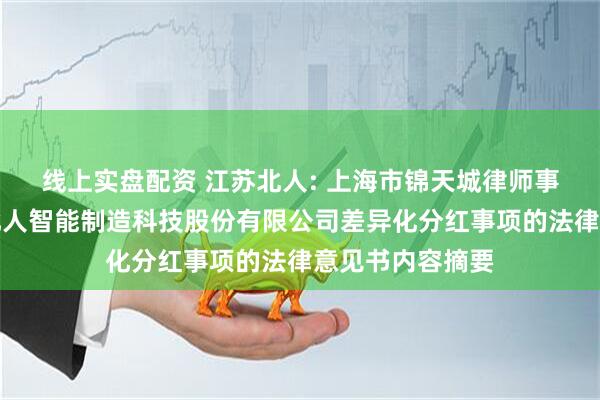 线上实盘配资 江苏北人: 上海市锦天城律师事务所关于江苏北人智能制造科技股份有限公司差异化分红事项的法律意见书内容摘要