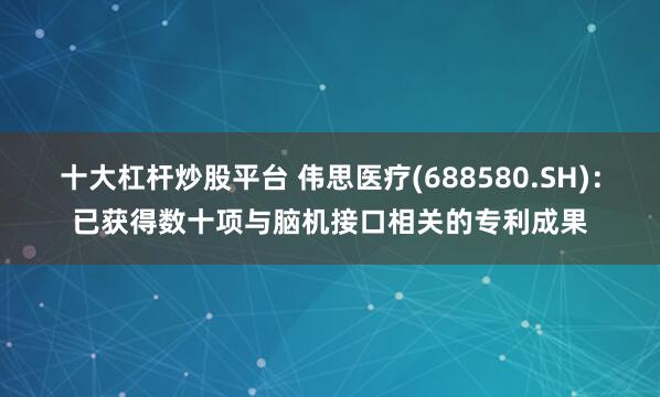 十大杠杆炒股平台 伟思医疗(688580.SH)：已获得数十项与脑机接口相关的专利成果