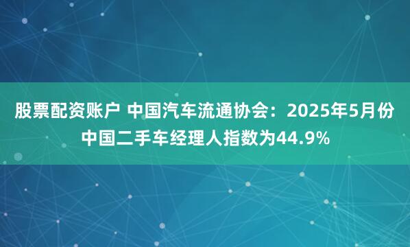 股票配资账户 中国汽车流通协会：2025年5月份中国二手车经理人指数为44.9%