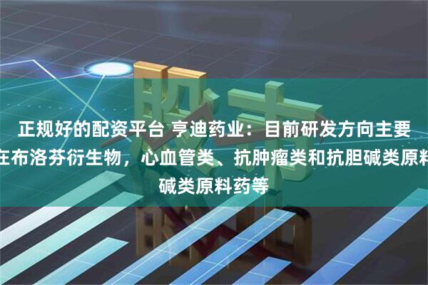 正规好的配资平台 亨迪药业：目前研发方向主要集中在布洛芬衍生物，心血管类、抗肿瘤类和抗胆碱类原料药等