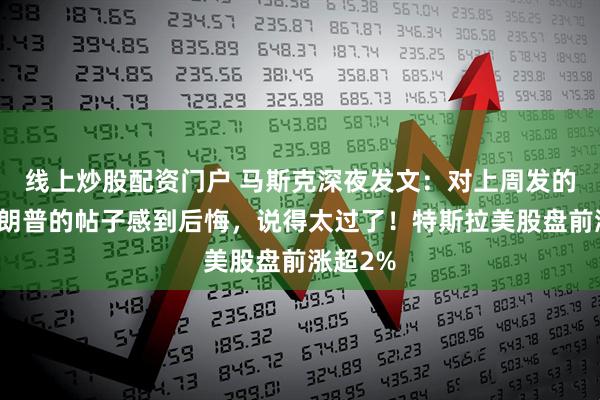 线上炒股配资门户 马斯克深夜发文：对上周发的关于特朗普的帖子感到后悔，说得太过了！特斯拉美股盘前涨超2%