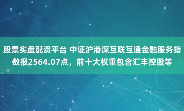 股票实盘配资平台 中证沪港深互联互通金融服务指数报2564.07点，前十大权重包含汇丰控股等
