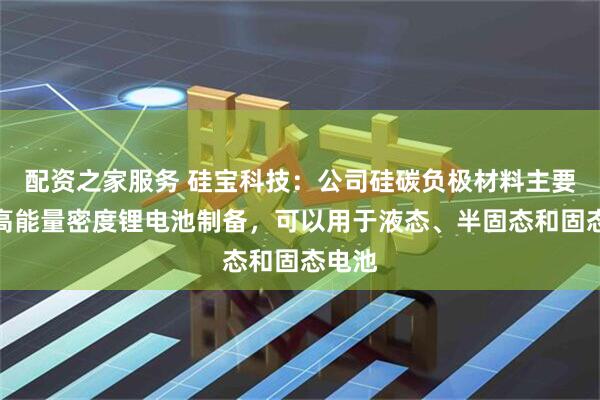 配资之家服务 硅宝科技：公司硅碳负极材料主要用于高能量密度锂电池制备，可以用于液态、半固态和固态电池