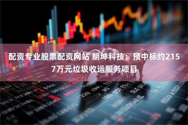 配资专业股票配资网站 朗坤科技：预中标约2157万元垃圾收运服务项目