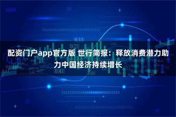 配资门户app官方版 世行简报：释放消费潜力助力中国经济持续增长