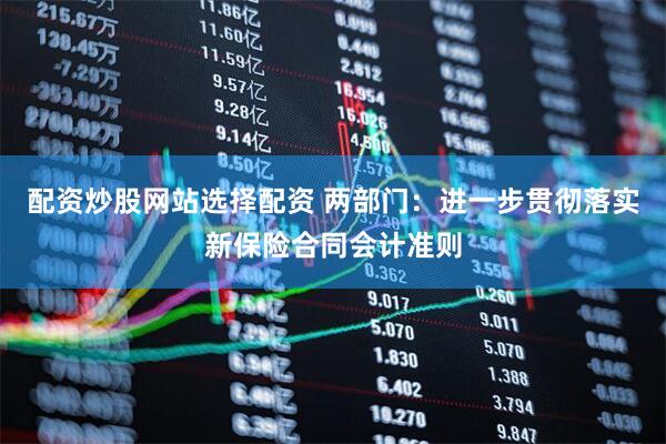 配资炒股网站选择配资 两部门：进一步贯彻落实新保险合同会计准则