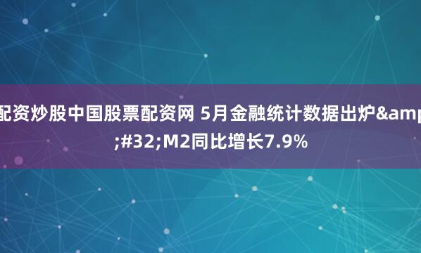 配资炒股中国股票配资网 5月金融统计数据出炉&#32;M2同比增长7.9%