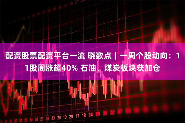 配资股票配资平台一流 晓数点｜一周个股动向：11股周涨超40% 石油、煤炭板块获加仓