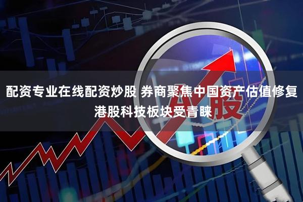 配资专业在线配资炒股 券商聚焦中国资产估值修复 港股科技板块受青睐
