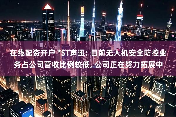 在线配资开户 *ST声迅: 目前无人机安全防控业务占公司营收比例较低, 公司正在努力拓展中