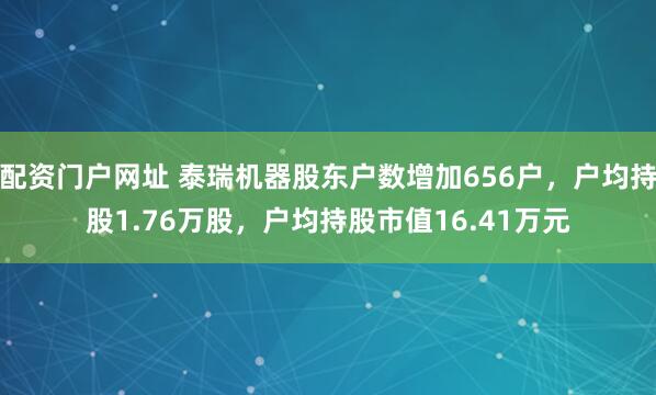 配资门户网址 泰瑞机器股东户数增加656户，户均持股1.76万股，户均持股市值16.41万元