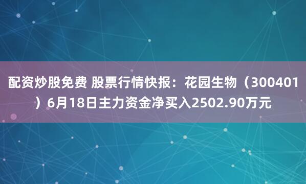配资炒股免费 股票行情快报：花园生物（300401）6月18日主力资金净买入2502.90万元