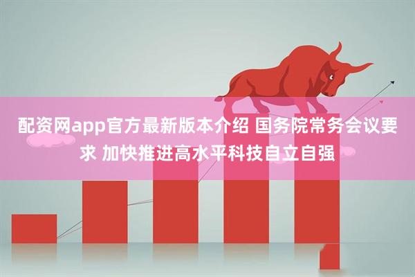 配资网app官方最新版本介绍 国务院常务会议要求 加快推进高水平科技自立自强