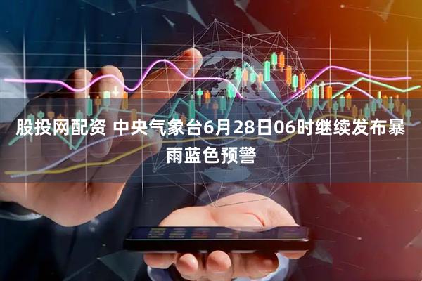 股投网配资 中央气象台6月28日06时继续发布暴雨蓝色预警