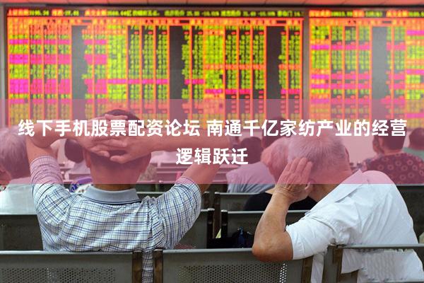 线下手机股票配资论坛 南通千亿家纺产业的经营逻辑跃迁