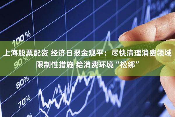 上海股票配资 经济日报金观平：尽快清理消费领域限制性措施 给消费环境“松绑”