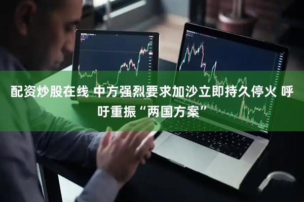 配资炒股在线 中方强烈要求加沙立即持久停火 呼吁重振“两国方案”