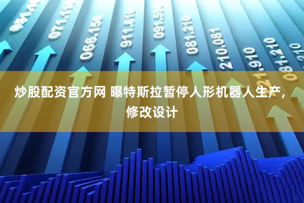 炒股配资官方网 曝特斯拉暂停人形机器人生产, 修改设计