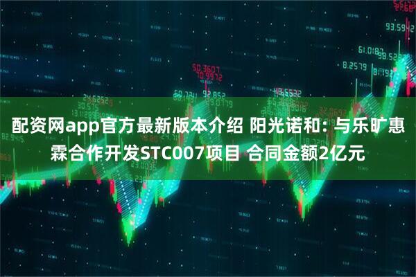 配资网app官方最新版本介绍 阳光诺和: 与乐旷惠霖合作开发STC007项目 合同金额2亿元