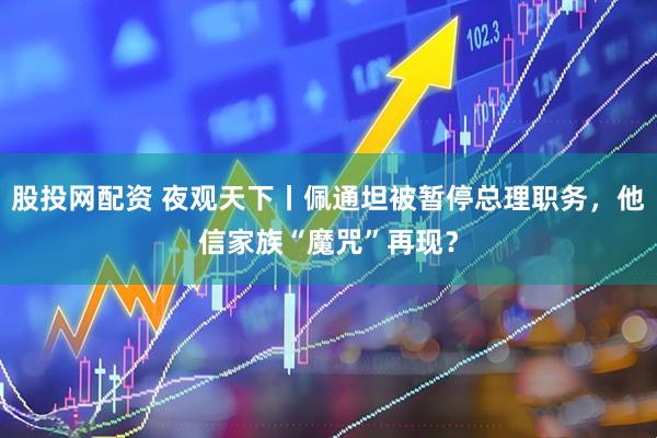 股投网配资 夜观天下丨佩通坦被暂停总理职务，他信家族“魔咒”再现？