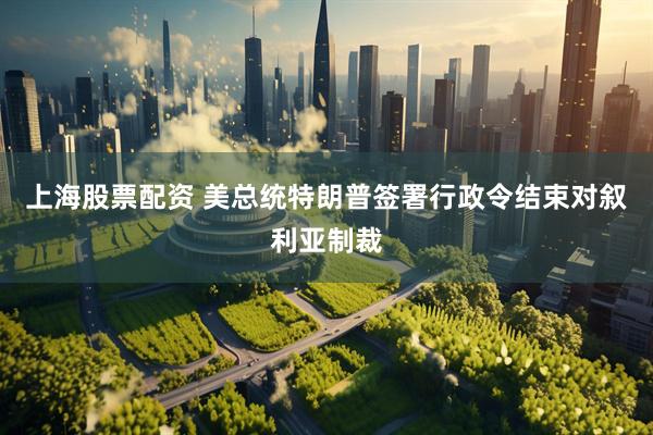 上海股票配资 美总统特朗普签署行政令结束对叙利亚制裁