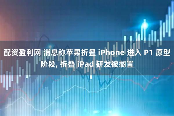 配资盈利网 消息称苹果折叠 iPhone 进入 P1 原型阶段, 折叠 iPad 研发被搁置