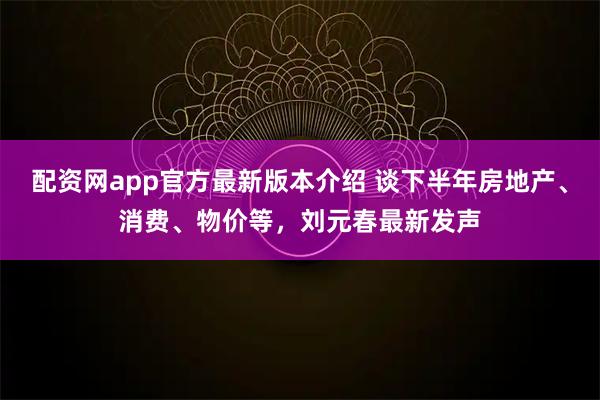 配资网app官方最新版本介绍 谈下半年房地产、消费、物价等，刘元春最新发声