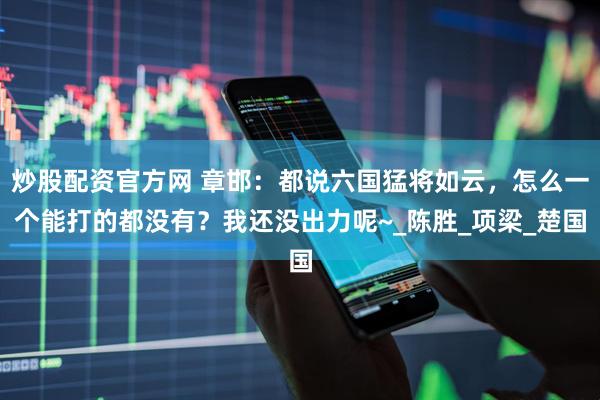 炒股配资官方网 章邯：都说六国猛将如云，怎么一个能打的都没有？我还没出力呢~_陈胜_项梁_楚国