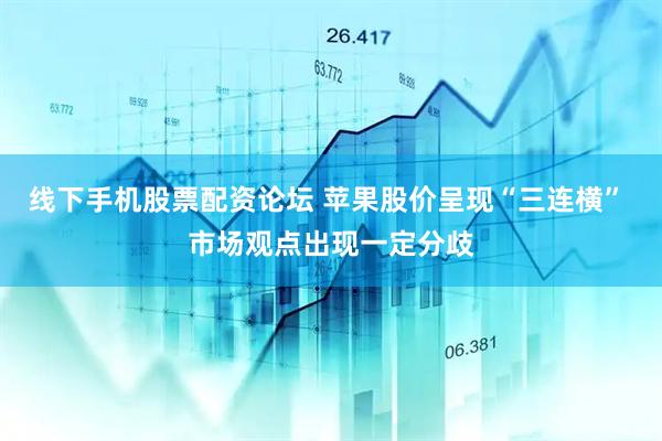 线下手机股票配资论坛 苹果股价呈现“三连横” 市场观点出现一定分歧